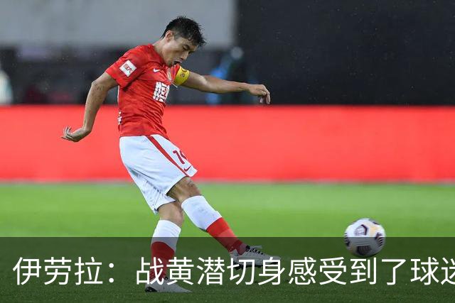 伊劳拉：战黄潜切身感受到了球迷们的激情，3-2后感觉对手没戏了