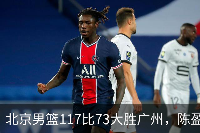 北京男篮117比73大胜广州，陈盈骏22分8助正负值+37
