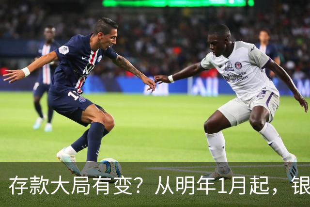 存款大局有变？从明年1月起，银行存款利率，或将出现两大改变
