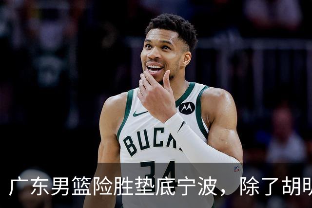 广东男篮险胜垫底宁波，除了胡明轩周鹏，其他本土球员还在梦游？