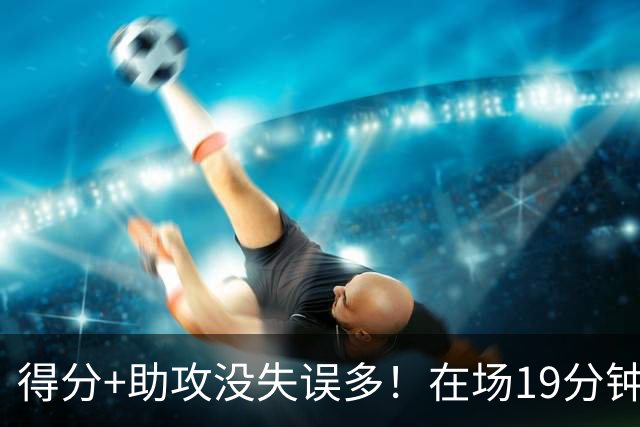 得分+助攻没失误多！在场19分钟输30分，国手后卫回CBA不会打球了？