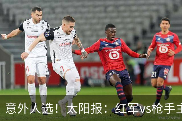 意外人选！太阳报：红军vs枪手主裁判已经两年半未执法Big6对决
