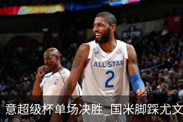 意超级杯单场决胜 国米脚踩尤文捧杯成定局？