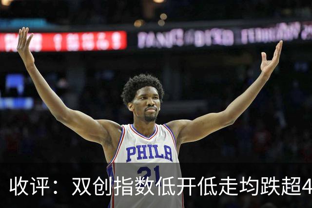 收评：双创指数低开低走均跌超4%