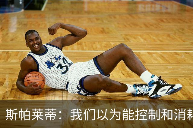 斯帕莱蒂：我们以为能控制和消耗比赛，但现代足球早不这样了