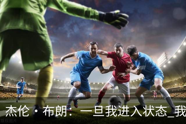 杰伦·布朗：一旦我进入状态 我就是世界上最强的球员之一