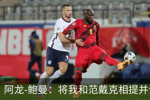 阿龙-鲍曼：将我和范戴克相提并论？教练这样称赞我是件好事