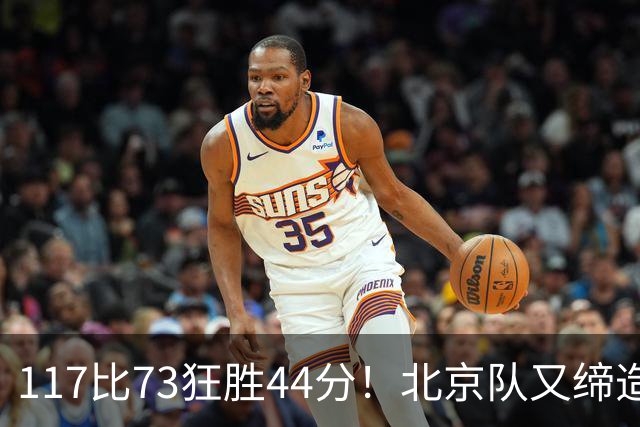 117比73狂胜44分！北京队又缔造一大惨案：广东队真被错怪了？