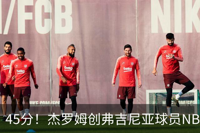 45分！杰罗姆创弗吉尼亚球员NBA单场新高